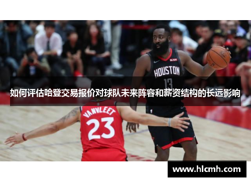 如何评估哈登交易报价对球队未来阵容和薪资结构的长远影响
