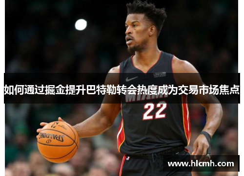 如何通过掘金提升巴特勒转会热度成为交易市场焦点 如何通过掘金提升巴特勒转会热度成为交易市场焦点