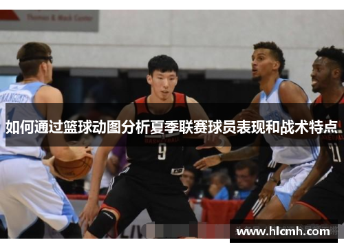 如何通过篮球动图分析夏季联赛球员表现和战术特点 如何通过篮球动图分析夏季联赛球员表现和战术特点