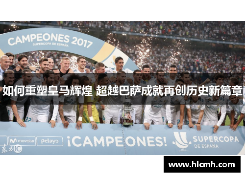 如何重塑皇马辉煌 超越巴萨成就再创历史新篇章 如何重塑皇马辉煌 超越巴萨成就再创历史新篇章