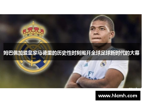 姆巴佩加盟皇家马德里的历史性时刻揭开全球足球新时代的大幕