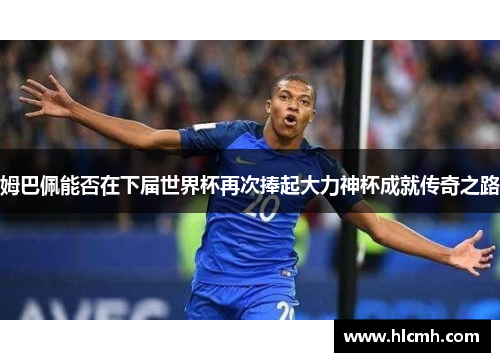 姆巴佩能否在下届世界杯再次捧起大力神杯成就传奇之路 姆巴佩能否在下届世界杯再次捧起大力神杯成就传奇之路