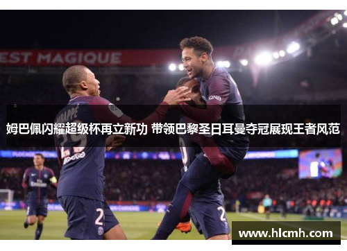 姆巴佩闪耀超级杯再立新功 带领巴黎圣日耳曼夺冠展现王者风范