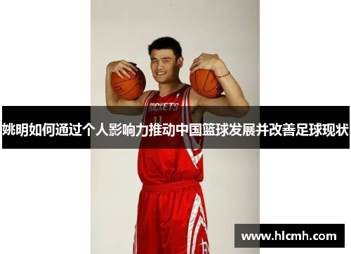 姚明如何通过个人影响力推动中国篮球发展并改善足球现状